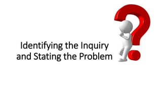 Identifying the Inquiry
and Stating the Problem
 