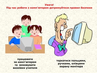 Увага!
Під час роботи з комп'ютером дотримуйтеся правил безпеки
торкатися пальцями,
ручками, олівцями
екрану монітора
працювати
за комп’ютером
та виковувати
вказівки учителя
 