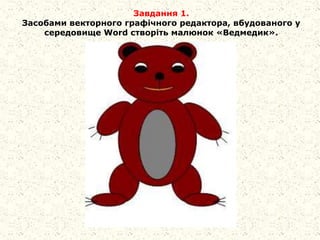 Завдання 1.
Засобами векторного графічного редактора, вбудованого у
середовище Word створіть малюнок «Ведмедик».
 