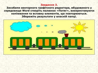 Завдання 3.
Засобами векторного графічного редактора, вбудованого у
середовище Word створіть малюнок «Потяг», використовуючи
копіювання та вставку елементів, що повторюються.
Збережіть результати у власній папці.
 