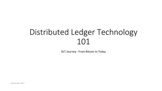 September 2017
Distributed Ledger Technology
101
DLT Journey - From Bitcoin to Today
 