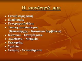 Η κοινότητά μας
 Γενική περιγραφή
 Πληθυσμός
 Γεωγραφική Θέση
 Τοπική αυτοδιοίκηση
(Κοινοτάρχης – Κοινοτικό Συμβούλιο)
 Κάτοικοι – Επαγγέλματα
 Αξιοθέατα – Μνημεία
 Εκκλησίες
 Σχολεία
 Σκέψεις - Συναισθήματα
 