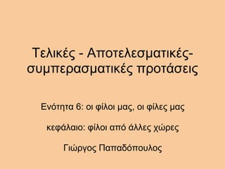 Τελικές - Αποτελεσματικές-
συμπερασματικές προτάσεις
Ενότητα 6: οι φίλοι μας, οι φίλες μας
κεφάλαιο: φίλοι από άλλες χώρες
Γιώργος Παπαδόπουλος
 