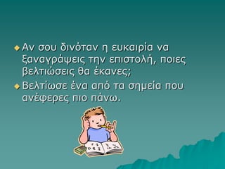  Αν σου δινόταν η ευκαιρία να
ξαναγράψεις την επιστολή, ποιες
βελτιώσεις θα έκανες;
 Βελτίωσε ένα από τα σημεία που
ανέφερες πιο πάνω.
 