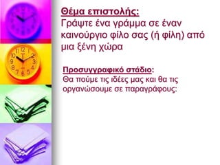 Θέμα επιστολής:
Γράψτε ένα γράμμα σε έναν
καινούργιο φίλο σας (ή φίλη) από
μια ξένη χώρα
Προσυγγραφικό στάδιο:
Θα πούμε τις ιδέες μας και θα τις
οργανώσουμε σε παραγράφους:
 