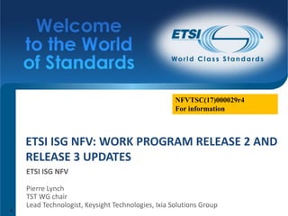 ETSI	ISG	NFV:	WORK	PROGRAM	RELEASE	2	AND	
RELEASE	3	UPDATES
ETSI	ISG	NFV
Pierre	Lynch	
TST	WG	chair	
Lead	Technologist,	Keysight Technologies,	Ixia	Solutions	Group	
NFVTSC(17)000029r4
For information
1
 