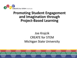 Promoting Student Engagement
and Imagination through
Project-Based Learning
Joe Krajcik
CREATE for STEM
Michigan State University
 