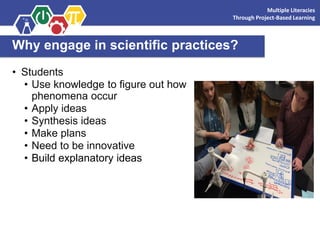 Why engage in scientific practices?
• Students
• Use knowledge to figure out how
phenomena occur
• Apply ideas
• Synthesis ideas
• Make plans
• Need to be innovative
• Build explanatory ideas
Multiple Literacies
Through Project-Based Learning
 