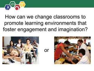 or
How can we change classrooms to
promote learning environments that
foster engagement and imagination?
 