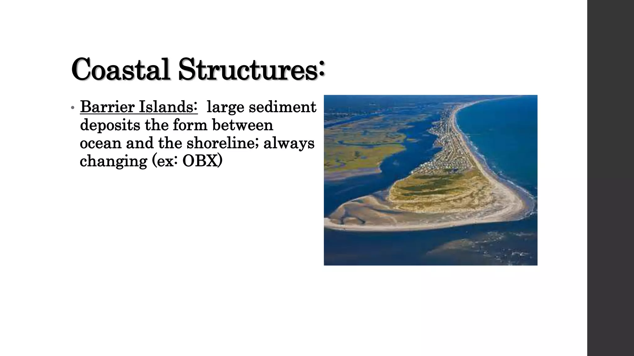Coastal Structures:
• Barrier Islands: large sediment
deposits the form between
ocean and the shoreline; always
changing (ex: OBX)
 