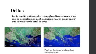 Deltas
• Sediment formations where enough sediment from a river
can be deposited and not be carried away by ocean energy
due to wide continental shelves
Predicted due to sea level rise, flood
management, etc.
 