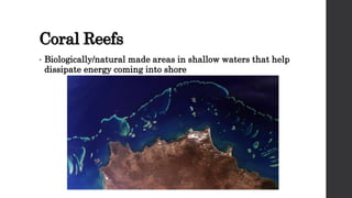 Coral Reefs
• Biologically/natural made areas in shallow waters that help
dissipate energy coming into shore
 
