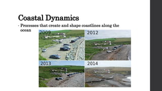 Coastal Dynamics
• Processes that create and shape coastlines along the
ocean
 