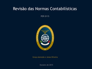 Revisão das Normas Contabilísticas
PER 0115
Graça Azevedo e Jonas Oliveira
Outubro de 2015
 