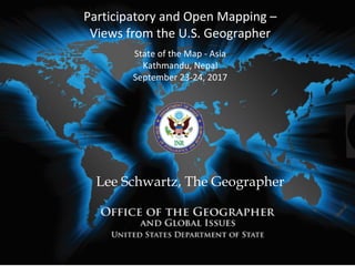 Participatory	and	Open	Mapping	–
Views	from	the	U.S.	Geographer
State	of	the	Map	- Asia	
Kathmandu,	Nepal			
September	23-24,	2017
Lee Schwartz, The Geographer
 