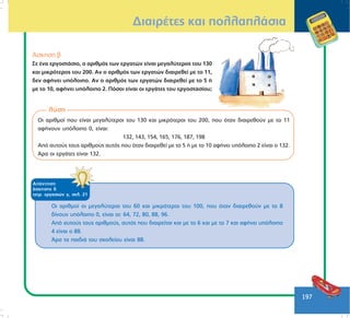 197
ÄéáéñÝôåò êáé ðïëëáðëÜóéá
¢óêçóç â
Óå Ýíá åñãïóôÜóéï, ï áñéèìüò ôùí åñãáôþí åßíáé ìåãáëýôåñïò ôïõ 130
êáé ìéêñüôåñïò ôïõ 200. Áí ï áñéèìüò ôùí åñãáôþí äéáéñåèåß ìå ôï 11,
äåí áöÞíåé õðüëïéðï. Áí ï áñéèìüò ôùí åñãáôþí äéáéñåèåß ìå ôï 5 Þ
ìå ôï 10, áöÞíåé õðüëïéðï 2. Ðüóïé åßíáé ïé åñãÜôåò ôïõ åñãïóôáóßïõ;
ëýóç
Ïé áñéèìïß ðïõ åßíáé ìåãáëýôåñïé ôïõ 130 êáé ìéêñüôåñïé ôïõ 200, ðïõ üôáí äéáéñåèïýí ìå ôï 11
áöÞíïõí õðüëïéðï 0, åßíáé:
132, 143, 154, 165, 176, 187, 198
Áðü áõôïýò ôïõò áñéèìïýò áõôüò ðïõ üôáí äéáéñåèåß ìå ôï 5 Þ ìå ôï 10 áöÞíåé õðüëïéðï 2 åßíáé ï 132.
¢ñá ïé åñãÜôåò åßíáé 132.
ÁðÜíôçóç
Üóêçóçò ä
ôåôñ. åñãáóéþí ã, óåë. 21
Ïé áñéèìïß ïé ìåãáëýôåñïé ôïõ 60 êáé ìéêñüôåñïé ôïõ 100, ðïõ üôáí äéáéñåèïýí ìå ôï 8
äßíïõí õðüëïéðï 0, åßíáé ïé: 64, 72, 80, 88, 96.
Áðü áõôïýò ôïõò áñéèìïýò, áõôüò ðïõ äéáéñåßôáé êáé ìå ôï 6 êáé ìå ôï 7 êáé áöÞíåé õðüëïéðï
4 åßíáé ï 88.
¢ñá ôá ðáéäéÜ ôïõ ó÷ïëåßïõ åßíáé 88.
 