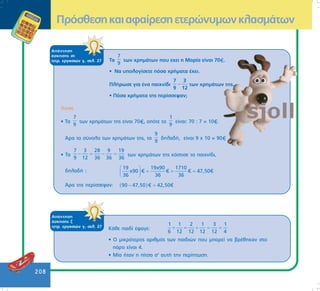 208
ÁðÜíôçóç
Üóêçóçò óô
ôåôñ. åñãáóéþí ã, óåë. 27 Ôá
7
9
ôùí ÷ñçìÜôùí ðïõ å÷åé ç Ìáñßá åßíáé 70 .
• Íá õðïëïãßóåôå ðüóá ÷ñÞìáôá Ý÷åé.
ÐëÞñùóå ãéá Ýíá ðáé÷íßäé −
7 3
9 12
ôùí ÷ñçìÜôùí ôçò.
• Ðüóá ÷ñÞìáôá ôçò ðåñßóóåøáí;
Ëýóç
• Ôá
7
9
ôùí ÷ñçìÜôùí ôçò åßíáé 70 , ïðüôå ôï
1
9
åßíáé: 70 : 7 = 10 .
¢ñá ôï óýíïëï ôùí ÷ñçìÜôùí ôçò, ôá
9
9
äçëáäÞ, åßíáé 9 ÷ 10 = 90
• Ôá
7 3 28 9 19
9 12 36 36 36
− = − = ôùí ÷ñçìÜôùí ôçò êüóôéóå ôï ðáé÷íßäé,
äçëáäÞ :
19 19χ90 1710
x90 € € € 47,50€
36 36 36
 
= = = 
 
¢ñá ôçò ðåñßóóåøáí: ( )90 47,50 € 42,50€− =
ÁðÜíôçóç
Üóêçóçò æ
ôåôñ. åñãáóéþí ã, óåë. 27
ÊÜèå ðáéäß Ýöáãå:
1 1 2 1 3 1
6 12 12 12 12 4
+ = + = =
• Ï ìéêñüôåñïò áñéèìüò ôùí ðáéäéþí ðïõ ìðïñåß íá âñÝèçêáí óôï
ðÜñôé åßíáé 4.
• Ìßá Þôáí ç ðßôóá ó’ áõôÞ ôçí ðåñßðôùóç.
ÐñüóèåóçêáéáöáßñåóçåôåñþíõìùíêëáóìÜôùí
 
