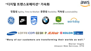 “디지털 트랜스포메이션“ 가속화
민첩성 Agility, Time to Market 유연성 flexibility 지속성 sustainability
“ M any of our customer s ar e tr ansfor ming their w or lds as w ell.”
W e r n e r Vo g e l s
A m a z o n W e b S e r v i c e s , C TO
 
