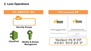 2. Lean Operations
“DevOps는 ITIL에 대한
프로세스 개선과 같은 것”
CloudTrail Identity & Access
Management
Security Groups
보안, 컴플라이언스 확보 ITSM Framework 충족
 