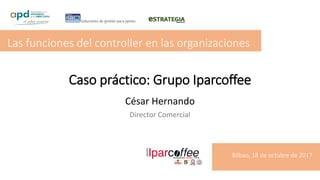 Caso práctico: Grupo Iparcoffee
César Hernando
Director Comercial
Las funciones del controller en las organizaciones
Bilbao, 18 de octubre de 2017
 