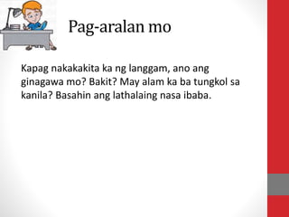 Pag-aralan mo
Kapag nakakakita ka ng langgam, ano ang
ginagawa mo? Bakit? May alam ka ba tungkol sa
kanila? Basahin ang lathalaing nasa ibaba.
 