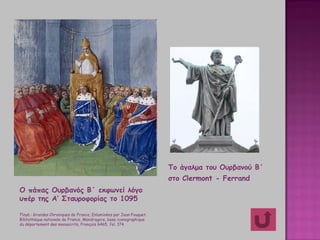 Ο πάπας Ουρβανός Β΄ εκφωνεί λόγο
υπέρ της Α’ Σταυροφορίας το 1095
Πηγή : Grandes Chroniques de France, Enluminées par Jean Fouquet.
Bibliothèque nationale de France, Μandragore, base iconographique
du département des manuscrits, Français 6465, fol. 174.
To άγαλμα του Ουρβανού Β΄
στο Clermont - Ferrand
 