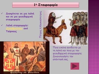  Διακρίνεται σε μια λαϊκή
και σε μια φεουδαρχική
σταυροφορία
 Λαϊκή σταυροφορία:
εξολοθρεύτηκε από
Τούρκους
ΠέτροςήΚουκούπετρος
Ποια εικόνα συνδέεται με
τη λαϊκή και ποια με την
φεουδαρχική σταυροφορία;
Δικαιολογήστε την
απάντησή σας.
1η Σταυροφορία
 