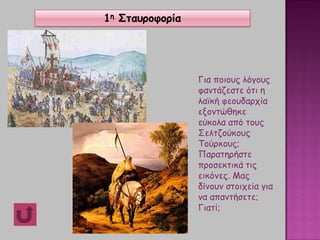 Για ποιους λόγους
φαντάζεστε ότι η
λαϊκή φεουδαρχία
εξοντώθηκε
εύκολα από τους
Σελτζούκους
Τούρκους;
Παρατηρήστε
προσεκτικά τις
εικόνες. Μας
δίνουν στοιχεία για
να απαντήσετε;
Γιατί;
1η Σταυροφορία
 