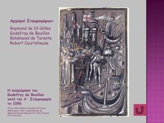 Η αναχώρηση του
Godefroy de Bouillon
κατά την Α΄ Σταυροφορία
το 1096
Πηγή : Bibliothèque nationale de France,
Μandragore, base iconographique du
département des Manuscrits, Cote Français
279, Folio 253.
Αρχηγοί Σταυροφόρων:
Raymond de St-Gilles
Godefroy de Bouillon
Bohémond de Tarente
Robert Courteheuse
 