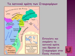 Τα λατινικά κράτη των Σταυροφόρων
Εντοπίστε και
ονομάστε τα
λατινικά κράτη
που ίδρυσαν οι
Σταυροφόροι στην
Εγγύς Ανατολή
 