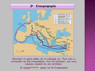 3η Σταυροφορία
Μελετήστε το χάρτη καθώς και το υπόμνημά του. Ποιοι ήταν οι
επικεφαλής της 3ης σταυροφορίας; Από πού ξεκίνησαν, από ποιες
περιοχές πέρασαν και πού κατέληξαν;
(Η γραμμή αφορά την 4η Σταυροφορία)
 