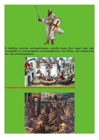 Ο Αλέξιος γίνεται αυτοκράτορας, επειδή όμως δεν τηρεί όσα είχε
υποσχεθεί οι σταυροφόροι καταλαμβάνουν την Πόλη, την λεηλατούν
και την καταστρέφουν.
Η πολιορκία της Κωνσταντινούπολης από τους Σταυροφόρους (1204).
 
