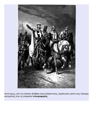 Αυτοί όμως, αντί να στείλουν βοήθεια στους βυζαντινούς, οργάνωσαν μόνοι τους τέσσερις
εκστρατείες που τις ονόμασαν σταυροφορίες.
 