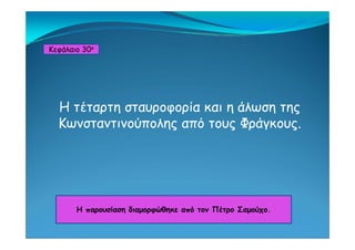Κεφάλαιο 30ο
Η τέταρτη σταυροφορία και η άλωση της
Κωνσταντινούπολης από τους ΦράγκουςΚωνσταντινούπολης από τους Φράγκους.
Η παρουσίαση διαμορφώθηκε από τον Πέτρο ΣαμούχοΗ παρουσίαση διαμορφώθηκε από τον Πέτρο Σαμούχο.
 