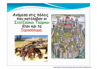 Ανάμεσα στις πόλεις
που κατέλαβαν οιπου κατέλαβαν οι
Σελτζούκοι Τούρκοι
ήταν και ταήταν και τα
Ιεροσόλυμα.
Δημιουργός: Πέτρος Σαμούχος http://samouchos.weebly.com/
 