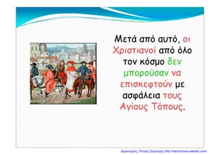 Μετά από αυτό, οιΜ ,
Χριστιανοί από όλο
τον κόσμο δεντον κόσμο δεν
μπορούσαν ναμ ρ
επισκεφτούν με
ασφάλεια τουςασφάλεια τους
Αγίους Τόπους.
Δημιουργός: Πέτρος Σαμούχος http://samouchos.weebly.com/
 