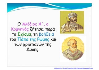 ΟΟ Αλέξιος Α΄, οΑλέξιος Α΄, ο
ΚομνηνόςΚομνηνός ζήτησε, παράζήτησε, παρά
τοτο ΣχίσμαΣχίσμα τητη βοήθειαβοήθειατοτο ΣχίσμαΣχίσμα, τη, τη βοήθειαβοήθεια
τουτου Πάπα της ΡώμηςΠάπα της Ρώμης καικαι
ώώτων χριστιανών τηςτων χριστιανών της
Δύσης.Δύσης.Δύσης.Δύσης.
Δημιουργός: Πέτρος Σαμούχος http://samouchos.weebly.com/
 
