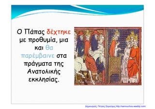 Ο ΠάΟ Πά δέδέΟ ΠάπαςΟ Πάπας δέχτηκεδέχτηκε
με προθυμία, μιαμε προθυμία, μιαμ ρ μ , μμ ρ μ , μ
καικαι θαθα
παρέμβαινεπαρέμβαινε στασταπαρέμβαινεπαρέμβαινε σταστα
πράγματα τηςπράγματα τηςρ μ ςρ μ ς
ΑνατολικήςΑνατολικής
εκκλησίαςεκκλησίαςεκκλησίας.εκκλησίας.
Δημιουργός: Πέτρος Σαμούχος http://samouchos.weebly.com/
 