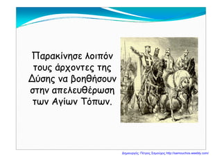 Παρακίνησε λοιπόνΠαρακίνησε λοιπόνρρ
τους άρχοντες τηςτους άρχοντες της
Δύσης να βοηθήσουνΔύσης να βοηθήσουνΔύσης να βοηθήσουνΔύσης να βοηθήσουν
στην απελευθέρωσηστην απελευθέρωση
των Αγίων Τόπων.των Αγίων Τόπων.
Δημιουργός: Πέτρος Σαμούχος http://samouchos.weebly.com/
 