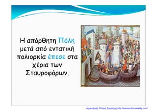 Η απόρθητηΗ απόρθητη ΠόληΠόληΗ απόρθητηΗ απόρθητη ΠόληΠόλη
μετά από εντατικήμετά από εντατική
λ κίαλ κία έέ ταταπολιορκίαπολιορκία έπεσεέπεσε σταστα
χέρια τωνχέρια τωνχ ρχ ρ
Σταυροφόρων.Σταυροφόρων.
Δημιουργός: Πέτρος Σαμούχος http://samouchos.weebly.com/
 