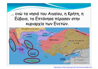 … ενώ τα νησιά του Αιγαίου, η Κρήτη, η… ενώ τα νησιά του Αιγαίου, η Κρήτη, η
Εύβοια τα Επτάνησα πέρασαν στηνΕύβοια τα Επτάνησα πέρασαν στηνΕύβοια, τα Επτάνησα πέρασαν στηνΕύβοια, τα Επτάνησα πέρασαν στην
κυριαρχία των Ενετών.κυριαρχία των Ενετών.
Δημιουργός: Πέτρος Σαμούχος http://samouchos.weebly.com/
 