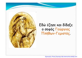 Εδώ έζησε και δίδαξεΕδώ έζησε και δίδαξε
ο σοφόςο σοφός ΓεώργιοςΓεώργιοςο σοφόςο σοφός ΓεώργιοςΓεώργιος
ΠλήθωνΠλήθων--ΓεμιστόςΓεμιστός..
Δημιουργός: Πέτρος Σαμούχος http://samouchos.weebly.com/
 