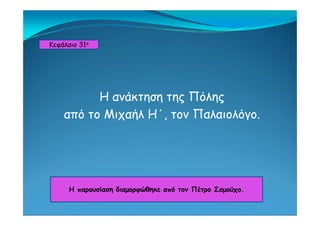 Κεφάλαιο 31ο
Η ανάκτηση της Πόλης
από το Μιχαήλ Η΄ τον Παλαιολόγοαπό το Μιχαήλ Η , τον Παλαιολόγο.
Η παρουσίαση διαμορφώθηκε από τον Πέτρο ΣαμούχοΗ παρουσίαση διαμορφώθηκε από τον Πέτρο Σαμούχο.
 