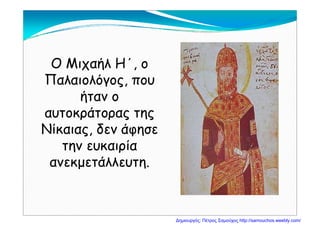 Ο Μιχαήλ Η΄ οΟ Μιχαήλ Η , ο
Παλαιολόγος, που
ήταν ο
αυτοκράτορας τηςαυτοκράτορας της
Νίκαιας, δεν άφησε
την ευκαιρία
ανεκμετάλλευτηανεκμετάλλευτη.
Δημιουργός: Πέτρος Σαμούχος http://samouchos.weebly.com/
 