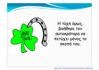 Η τύχη όμως,Η τύχη όμως,
β ήθβ ήθβοήθησε τονβοήθησε τον
αυτοκράτορα νααυτοκράτορα νααυτοκράτορα νααυτοκράτορα να
πετύχει μόνος τοπετύχει μόνος το
όόσκοπό του.σκοπό του.
Δημιουργός: Πέτρος Σαμούχος http://samouchos.weebly.com/
 