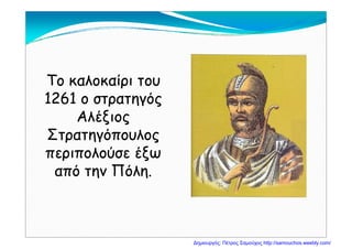 Το καλοκαίρι τουΤο καλοκαίρι του
1261 ο στρατηγός1261 ο στρατηγός1261 ο στρατηγός1261 ο στρατηγός
ΑλέξιοςΑλέξιοςξ ςξ ς
ΣτρατηγόπουλοςΣτρατηγόπουλος
περιπολούσε έξωπεριπολούσε έξωπεριπολούσε έξωπεριπολούσε έξω
από την Πόλη.από την Πόλη.
Δημιουργός: Πέτρος Σαμούχος http://samouchos.weebly.com/
 