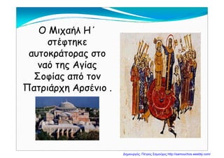 Ο Μιχαήλ Η΄Ο Μιχαήλ Η΄
στέφτηκεστέφτηκεστέφτηκεστέφτηκε
αυτοκράτορας στοαυτοκράτορας στο
ό ίό ίναό της Αγίαςναό της Αγίας
Σοφίας από τονΣοφίας από τονΣοφίας από τονΣοφίας από τον
Πατριάρχη Αρσένιο .Πατριάρχη Αρσένιο .
Δημιουργός: Πέτρος Σαμούχος http://samouchos.weebly.com/
 