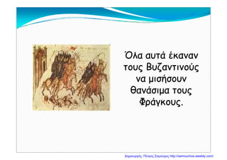 Όλα αυτά έκανανΌλα αυτά έκαναν
τους Βυζαντινούςτους Βυζαντινούς
να μισήσουννα μισήσουννα μισήσουννα μισήσουν
θανάσιμα τουςθανάσιμα τους
Φ άΦ άΦράγκους.Φράγκους.
Δημιουργός: Πέτρος Σαμούχος http://samouchos.weebly.com/
 