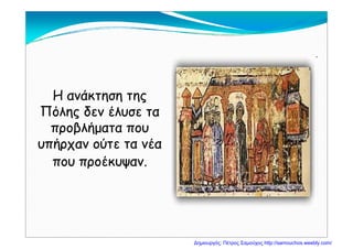 Η ανάκτηση τηςΗ ανάκτηση τηςΗ ανάκτηση τηςΗ ανάκτηση της
Πόλης δεν έλυσε ταΠόλης δεν έλυσε τα
βλήβλήπροβλήματα πουπροβλήματα που
υπήρχαν ούτε τα νέαυπήρχαν ούτε τα νέα
που προέκυψαν.που προέκυψαν.
Δημιουργός: Πέτρος Σαμούχος http://samouchos.weebly.com/
 