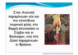 Στην ΑνατολήΣτην Ανατολή
παραμόνευαν νέα καιπαραμόνευαν νέα και
πιο επικίνδυναπιο επικίνδυναπιο επικίνδυναπιο επικίνδυνα
τουρκικά φύλα, στοτουρκικά φύλα, στο
Β ά λ ύΒ ά λ ύΒορρά απειλούσαν οιΒορρά απειλούσαν οι
Σέρβοι και οιΣέρβοι και οιρβρβ
Βούλγαροι, ενώ στηΒούλγαροι, ενώ στη
Δύση παραμόνευανΔύση παραμόνευανΔύση παραμόνευανΔύση παραμόνευαν
οι Φράγκοι.οι Φράγκοι.
Δημιουργός: Πέτρος Σαμούχος http://samouchos.weebly.com/
 